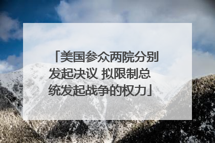 美国参众两院分别发起决议 拟限制总统发起战争的权力