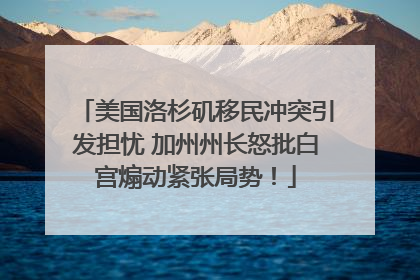 美国洛杉矶移民冲突引发担忧 加州州长怒批白宫煽动紧张局势！