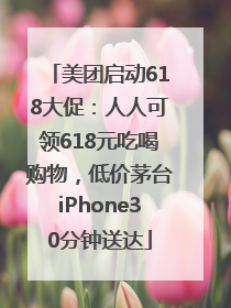 美团启动618大促：人人可领618元吃喝购物，低价茅台iPhone30分钟送达
