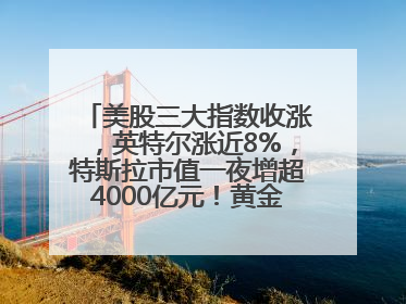 美股三大指数收涨，英特尔涨近8%，特斯拉市值一夜增超4000亿元！黄金、原油下跌