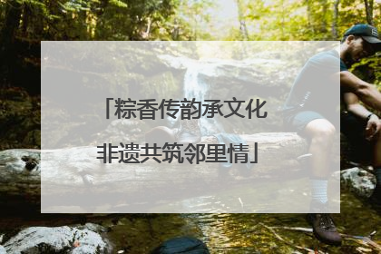 粽香传韵承文化 非遗共筑邻里情