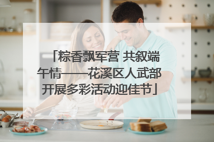 粽香飘军营 共叙端午情——花溪区人武部开展多彩活动迎佳节