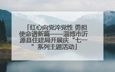 红心向党淬党性 勇担使命谱新篇——淄博市沂源县住建局开展庆“七一”系列主题活动