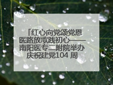 红心向党颂党恩 医路放歌践初心——南阳医专二附院举办庆祝建党104 周年歌咏比赛