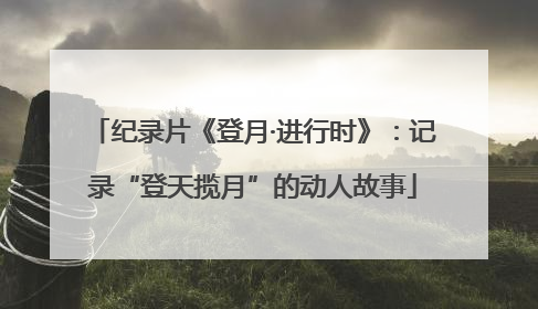 纪录片《登月·进行时》：记录“登天揽月”的动人故事