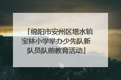 绵阳市安州区塔水镇宝林小学举办少先队新队员队前教育活动