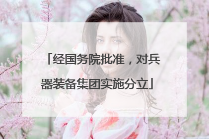 经国务院批准，对兵器装备集团实施分立