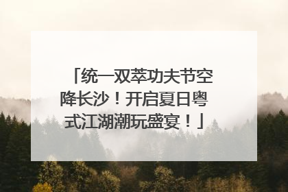 统一双萃功夫节空降长沙！开启夏日粤式江湖潮玩盛宴！