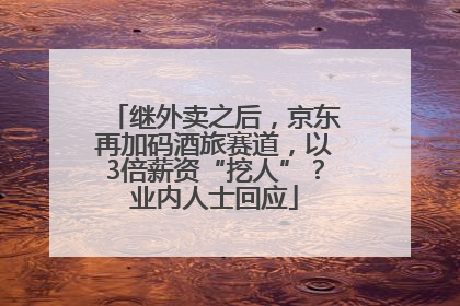 继外卖之后，京东再加码酒旅赛道，以3倍薪资“挖人”？业内人士回应