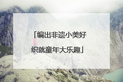 编出非遗小美好 织就童年大乐趣