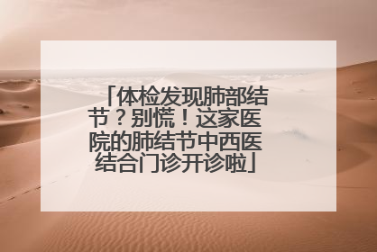 体检发现肺部结节？别慌！这家医院的肺结节中西医结合门诊开诊啦