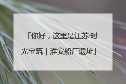 你好，这里是江苏·时光宝筑｜淮安船厂遗址