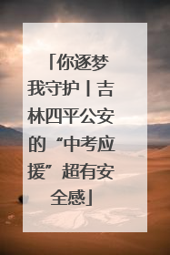 你逐梦 我守护丨吉林四平公安的“中考应援”超有安全感