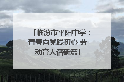 临汾市平阳中学：青春向党践初心 劳动育人谱新篇