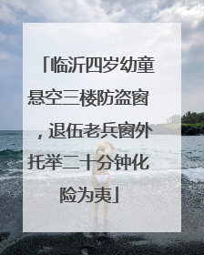 临沂四岁幼童悬空三楼防盗窗，退伍老兵窗外托举二十分钟化险为夷