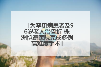 为罕见病患者及96岁老人治骨折 株洲恺德医院完成多例高难度手术