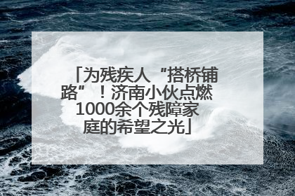 为残疾人“搭桥铺路”！济南小伙点燃1000余个残障家庭的希望之光