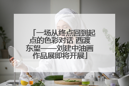 一场从终点回到起点的色彩对话 西渡东望——刘建中油画作品展即将开展