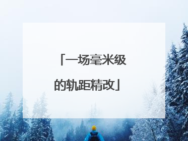 一场毫米级的轨距精改