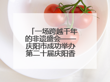 一场跨越千年的非遗盛会——庆阳市成功举办第二十届庆阳香包民俗文化节