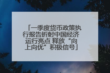 一季度货币政策执行报告折射中国经济运行亮点 释放“向上向优”积极信号