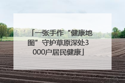 一张手作“健康地图”守护草原深处3000户居民健康