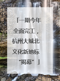 一期今年全面完工，杭州大城北文化新地标“揭幕”