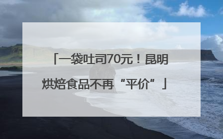 一袋吐司70元！昆明烘焙食品不再“平价”