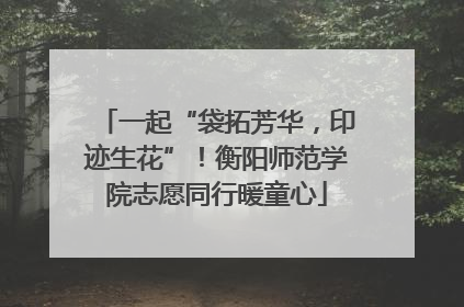 一起“袋拓芳华，印迹生花”！衡阳师范学院志愿同行暖童心