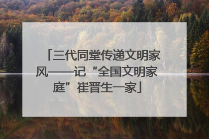 三代同堂传递文明家风——记“全国文明家庭”崔晋生一家
