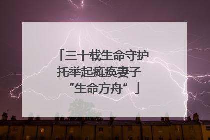 三十载生命守护 托举起瘫痪妻子“生命方舟”
