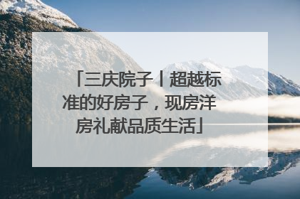 三庆院子丨超越标准的好房子，现房洋房礼献品质生活