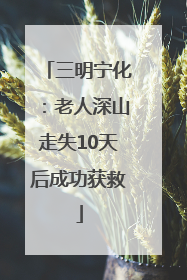 三明宁化：老人深山走失10天后成功获救
