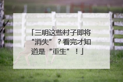 三明这些村子即将“消失”？看完才知道是“重生”！