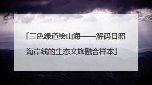 三色绿道绘山海——解码日照海岸线的生态文旅融合样本