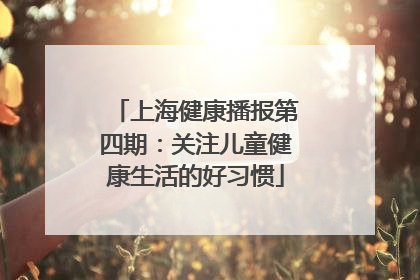 上海健康播报第四期：关注儿童健康生活的好习惯