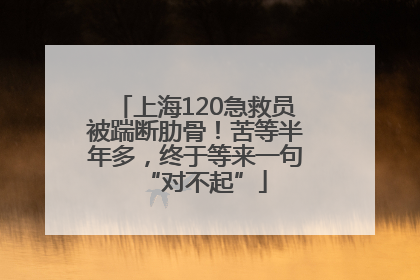上海120急救员被踹断肋骨！苦等半年多，终于等来一句“对不起”