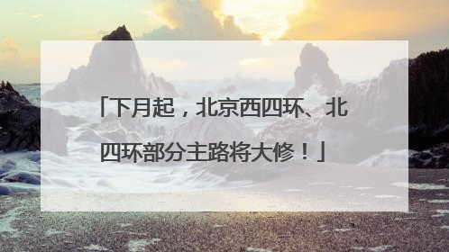 下月起，北京西四环、北四环部分主路将大修！