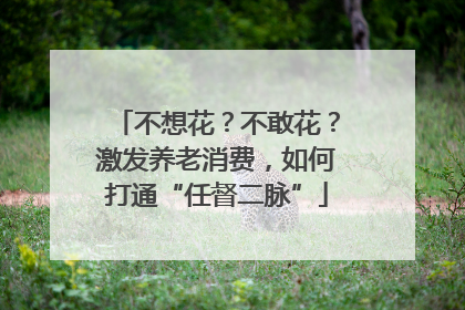 不想花？不敢花？激发养老消费，如何打通“任督二脉”