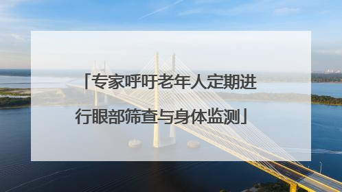 专家呼吁老年人定期进行眼部筛查与身体监测