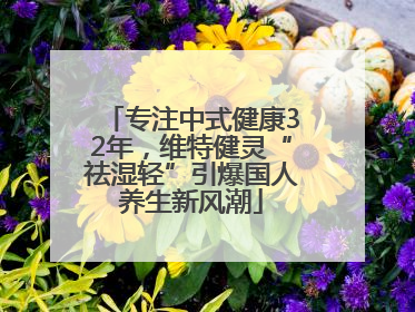 专注中式健康32年，维特健灵“祛湿轻”引爆国人养生新风潮