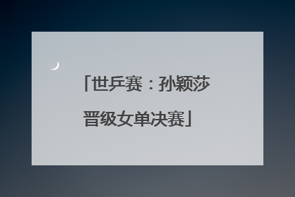 世乒赛：孙颖莎晋级女单决赛