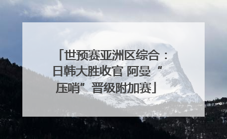 世预赛亚洲区综合：日韩大胜收官 阿曼“压哨”晋级附加赛