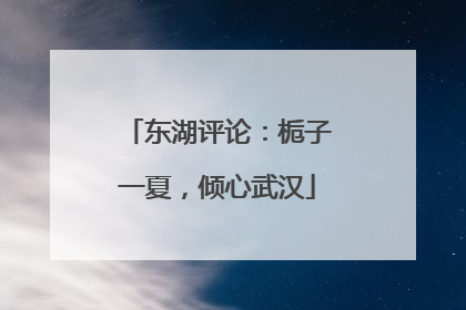 东湖评论：栀子一夏，倾心武汉