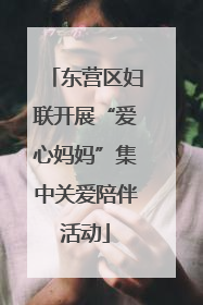 东营区妇联开展“爱心妈妈”集中关爱陪伴活动