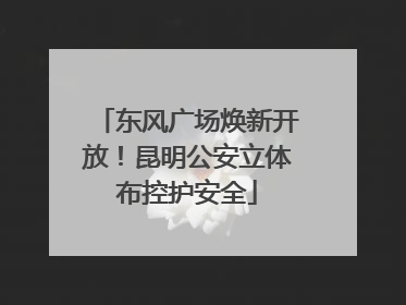东风广场焕新开放！昆明公安立体布控护安全