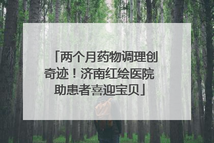 两个月药物调理创奇迹！济南红绘医院助患者喜迎宝贝