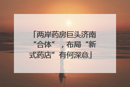 两岸药房巨头济南“合体”，布局“新式药店”有何深意