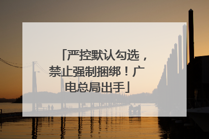 严控默认勾选，禁止强制捆绑！广电总局出手