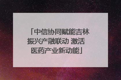 中信协同赋能吉林振兴产融联动 激活医药产业新动能